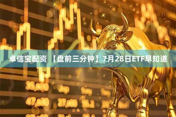 卓信宝配资 【盘前三分钟】7月28日ETF早知道