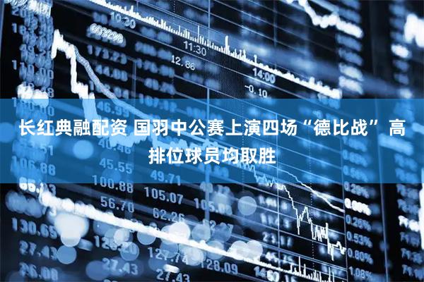 长红典融配资 国羽中公赛上演四场“德比战” 高排位球员均取胜