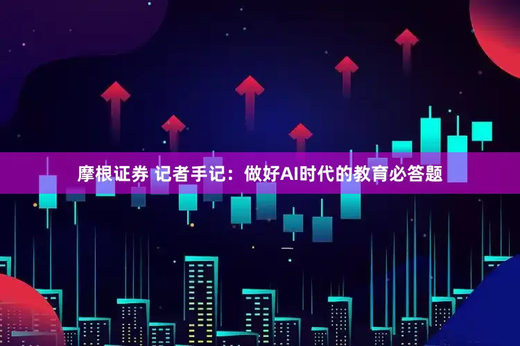 摩根证券 记者手记：做好AI时代的教育必答题