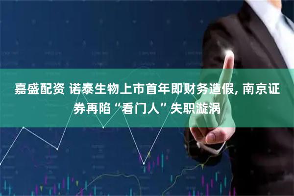 嘉盛配资 诺泰生物上市首年即财务造假, 南京证券再陷“看门人”失职漩涡