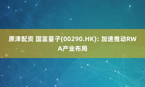 原津配资 国富量子(00290.HK): 加速推动RWA产业布局