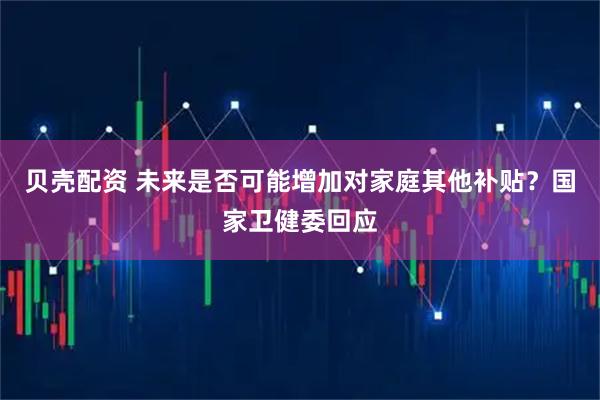 贝壳配资 未来是否可能增加对家庭其他补贴？国家卫健委回应