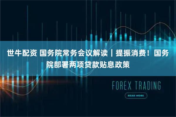 世牛配资 国务院常务会议解读｜提振消费！国务院部署两项贷款贴息政策