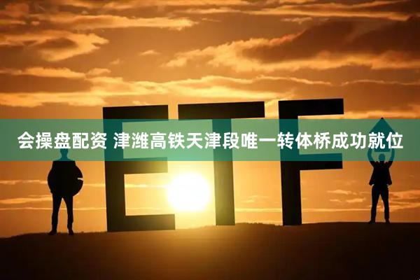 会操盘配资 津潍高铁天津段唯一转体桥成功就位