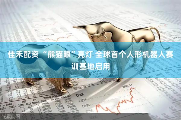 佳禾配资 “熊猫眼”亮灯 全球首个人形机器人赛训基地启用
