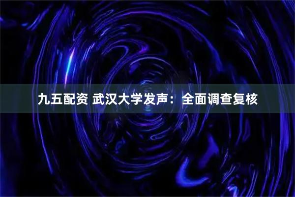 九五配资 武汉大学发声：全面调查复核