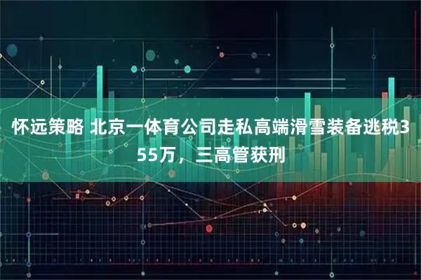 怀远策略 北京一体育公司走私高端滑雪装备逃税355万，三高管获刑