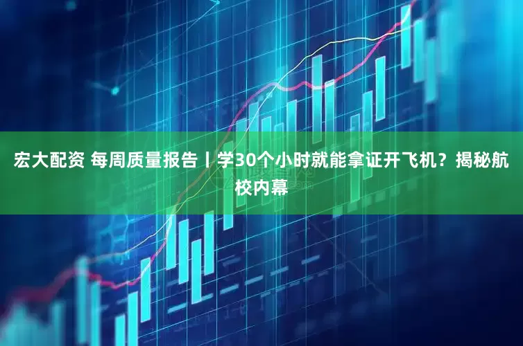 宏大配资 每周质量报告丨学30个小时就能拿证开飞机？揭秘航校内幕
