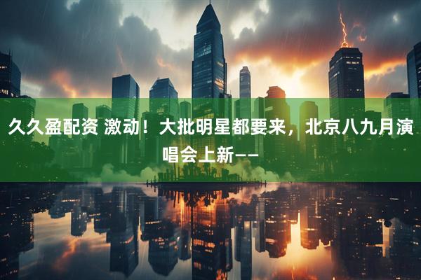 久久盈配资 激动！大批明星都要来，北京八九月演唱会上新——