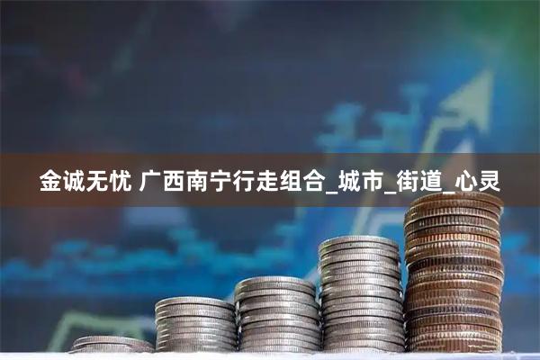 金诚无忧 广西南宁行走组合_城市_街道_心灵