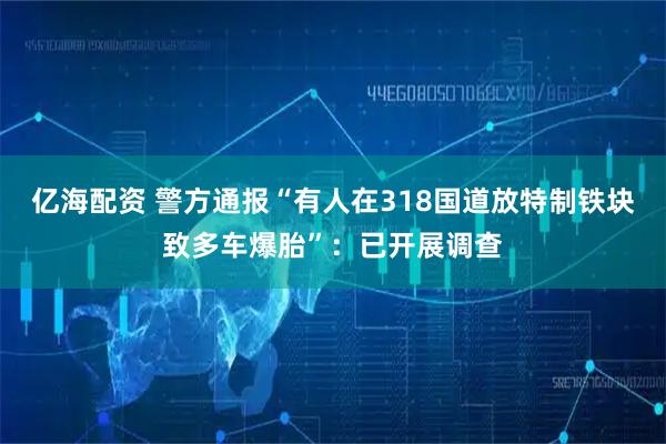亿海配资 警方通报“有人在318国道放特制铁块致多车爆胎”：已开展调查