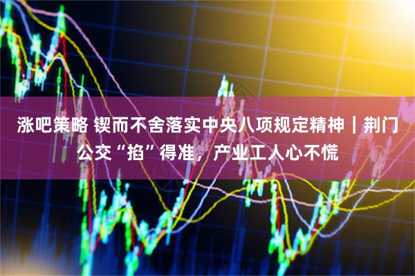 涨吧策略 锲而不舍落实中央八项规定精神｜荆门公交“掐”得准，产业工人心不慌