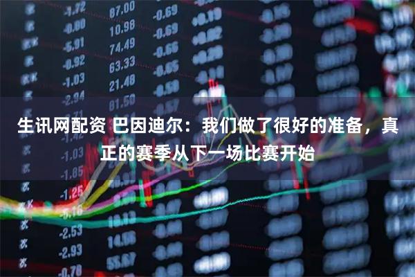 生讯网配资 巴因迪尔：我们做了很好的准备，真正的赛季从下一场比赛开始