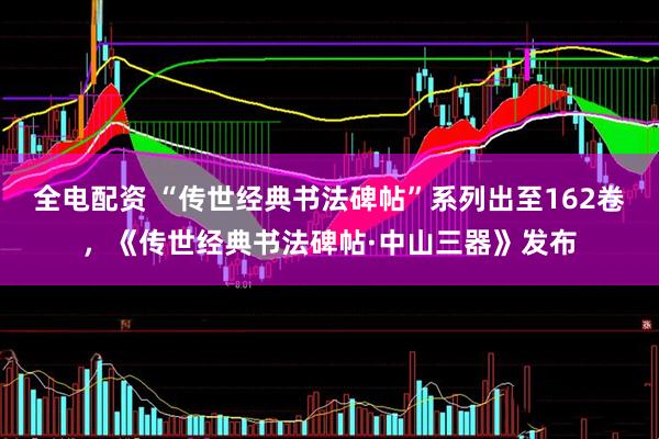 全电配资 “传世经典书法碑帖”系列出至162卷，《传世经典书法碑帖·中山三器》发布