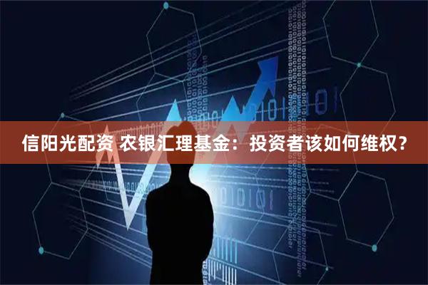 信阳光配资 农银汇理基金：投资者该如何维权？