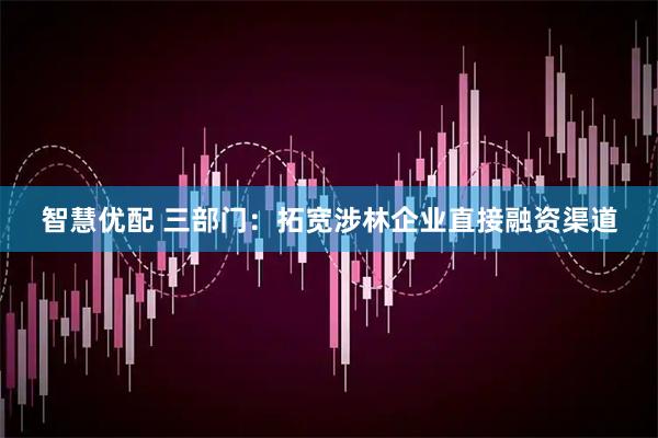 智慧优配 三部门：拓宽涉林企业直接融资渠道