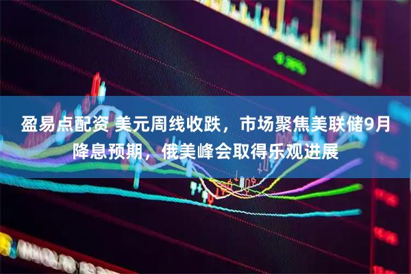 盈易点配资 美元周线收跌，市场聚焦美联储9月降息预期，俄美峰会取得乐观进展