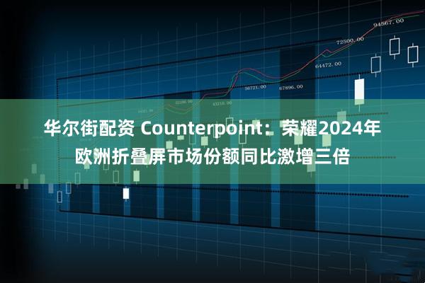 华尔街配资 Counterpoint：荣耀2024年欧洲折叠屏市场份额同比激增三倍