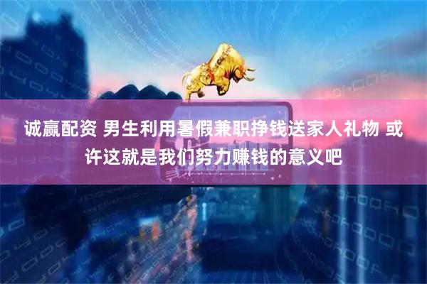 诚赢配资 男生利用暑假兼职挣钱送家人礼物 或许这就是我们努力赚钱的意义吧