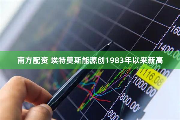 南方配资 埃特莫斯能源创1983年以来新高