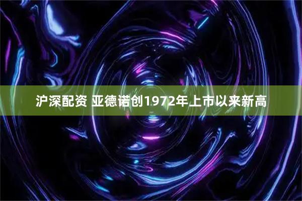 沪深配资 亚德诺创1972年上市以来新高