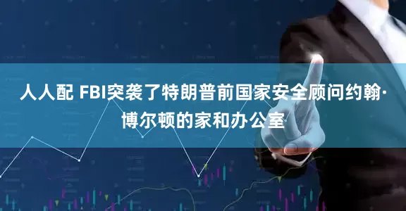 人人配 FBI突袭了特朗普前国家安全顾问约翰·博尔顿的家和办公室