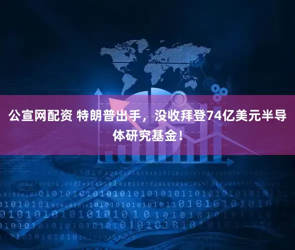 公宣网配资 特朗普出手，没收拜登74亿美元半导体研究基金！