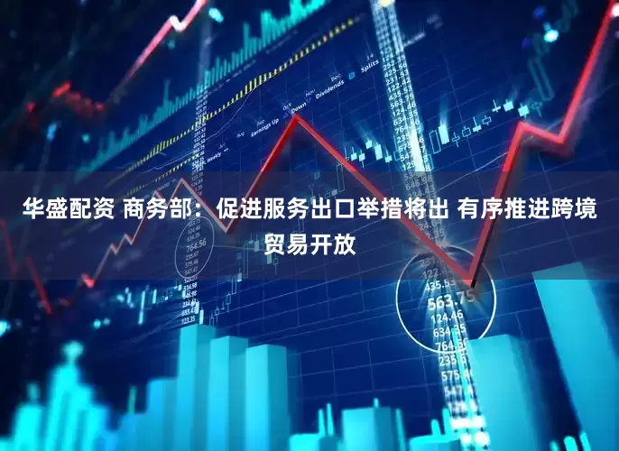 华盛配资 商务部：促进服务出口举措将出 有序推进跨境贸易开放