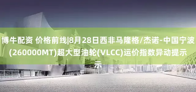 博牛配资 价格前线|8月28日西非马隆格/杰诺-中国宁波(260000MT)超大型油轮(VLCC)运价指数异动提示