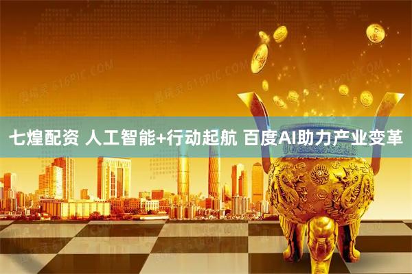 七煌配资 人工智能+行动起航 百度AI助力产业变革