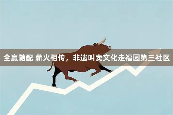 全赢随配 薪火相传，非遗叫卖文化走福园第三社区