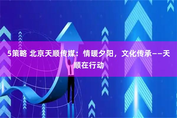 5策略 北京天顺传媒：情暖夕阳，文化传承——天顺在行动