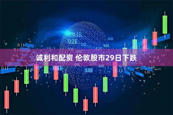 诚利和配资 伦敦股市29日下跌