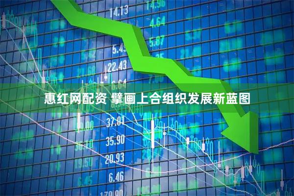 惠红网配资 擘画上合组织发展新蓝图