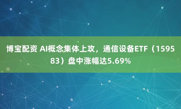 博宝配资 AI概念集体上攻，通信设备ETF（159583）盘中涨幅达5.69%