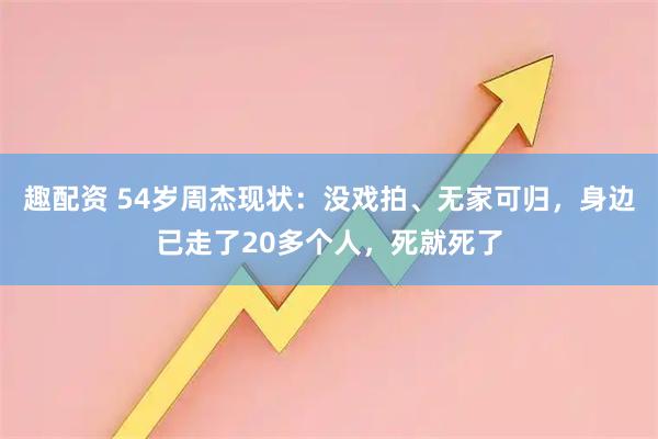 趣配资 54岁周杰现状：没戏拍、无家可归，身边已走了20多个人，死就死了