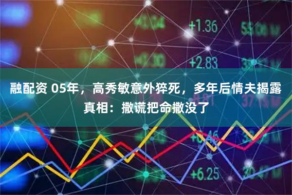 融配资 05年，高秀敏意外猝死，多年后情夫揭露真相：撒谎把命撒没了