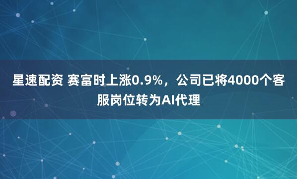 星速配资 赛富时上涨0.9%，公司已将4000个客服岗位转为AI代理