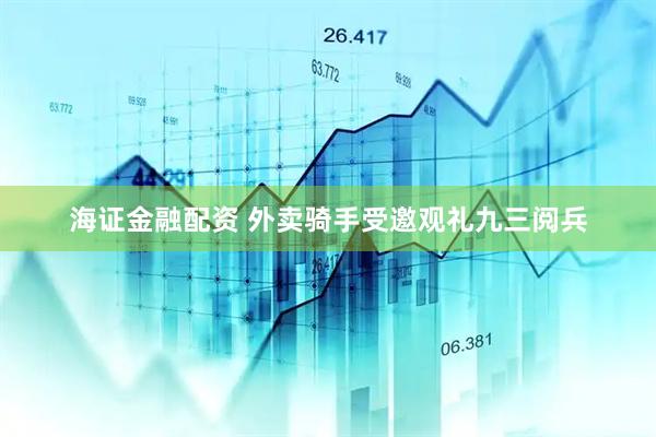 海证金融配资 外卖骑手受邀观礼九三阅兵