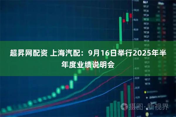超昇网配资 上海汽配：9月16日举行2025年半年度业绩说明会