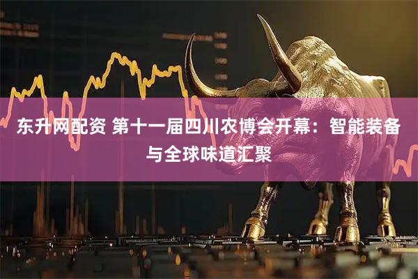 东升网配资 第十一届四川农博会开幕：智能装备与全球味道汇聚