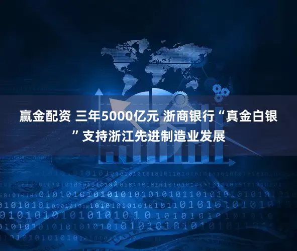 赢金配资 三年5000亿元 浙商银行“真金白银”支持浙江先进制造业发展